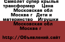 Самолет супер крылья-трансформер. › Цена ­ 320 - Московская обл., Москва г. Дети и материнство » Игрушки   . Московская обл.,Москва г.